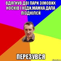 вдягнув дві пари зімових носків і кеди,мамка дала піздюлєй перезувся