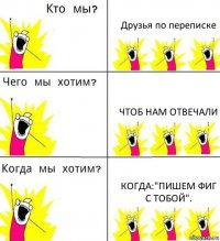 Друзья по переписке Чтоб нам отвечали Когда:"Пишем фиг с тобой".