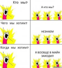 А кто мы? Незнаем Я вообще в майн заходил