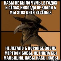 кабы не было чумы, в годах и сёлах, никогда не знали б мы этих дней весёлых не летало б воронье возле мёртвой бабы, не гнила бы малышня, кабы кабы кабы