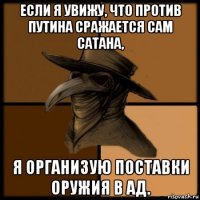 если я увижу, что против путина сражается сам сатана, я организую поставки оружия в ад.