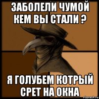 заболели чумой кем вы стали ? я голубем котрый срет на окна