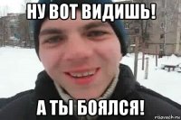 ну вот видишь! а ты боялся!