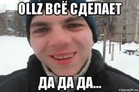 ollz всё сделает да да да...