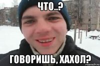 что..? говоришь, хахол?