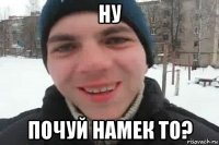 ну почуй намек то?