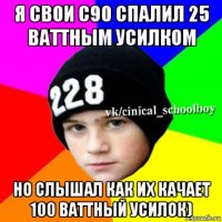 я свои с90 спалил 25 ваттным усилком но слышал как их качает 100 ваттный усилок)