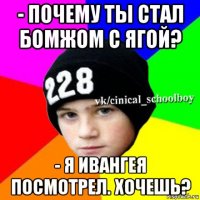 - почему ты стал бомжом с ягой? - я ивангея посмотрел. хочешь?