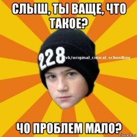 слыш, ты ваще, что такое? чо проблем мало?