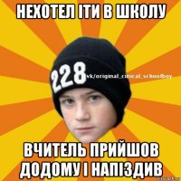 нехотел іти в школу вчитель прийшов додому і напіздив