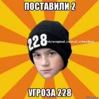 поставили 2 угроза 228