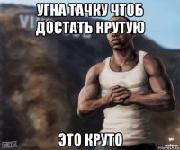 угна тачку чтоб достать крутую это круто