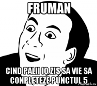 fruman cind palii io zis sa vie sa conpleteze punctul 5