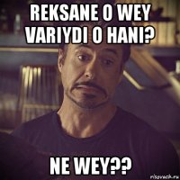 reksane o wey variydi o hani? ne wey??