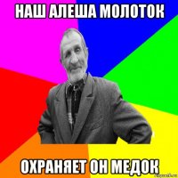 наш алеша молоток охраняет он медок