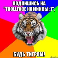 подпишись на "trollface комиксы; )", будь тигром!