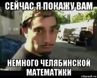 сейчас я покажу вам немного челябинской математики