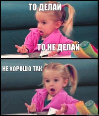 То делай То не делай Не хорошо так 