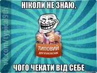 ніколи не знаю, чого чекати від себе