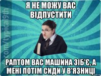 я не можу вас відпустити раптом вас машина зіб'є, а мені потім сиди у в'язниці