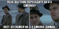 леха, вы тоже переходите на 4-х сменку? неет. остаемся на 3-х сменен, диман.