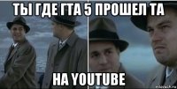 ты где гта 5 прошел та на youtube