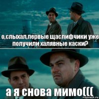 о,слыхал,первые щаслифчики уже получили халявные каски? а я снова мимо(((