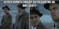 успел купить квадр до поднятие на них цен?? 