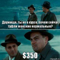 Дружище, ты не в курсе, почем сейчас туфли женские нормальные? $350