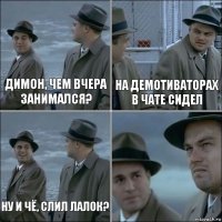 Димон, чем вчера занимался? На демотиваторах в чате сидел Ну и чё, слил лалок? 