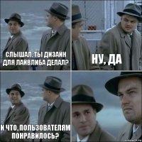 Слышал, ты дизайн для лайвлиба делал? Ну, да И что, пользователям понравилось? 