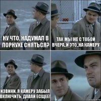 Ну что, надумал в порнухе сняться? Так мы же с тобой вчера..и это..на камеру Извини, я камеру забыл включить, давай есщее! 