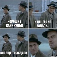 Хорошие каникулы! И ничего не задали... Вообще-то задали.. 