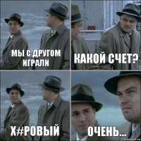 Мы с другом играли Какой счет? Х#ровый Очень...