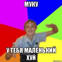 муку у тебя маленький хуй