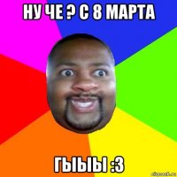 ну че ? с 8 марта гыыы :3