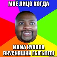 моё лицо когда мама купила вкусняшки гыгы)))))