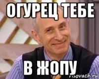 огурец тебе в жопу