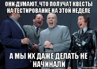 они думают, что получат квесты на тестирование на этой неделе а мы их даже делать не начинали