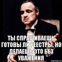 Ты спрашиваешь готовы ли реестры, но делаешь это без уважения