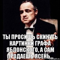 Ты просишь скинуть картинки Графа Яблонского, а сам продаешь Ясень...