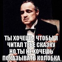 ты хочешь, чтобы я читал тебе сказку
но ты не хочешь показывать колобка