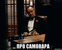 я ... про самовара