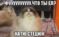 -фуууууууууу,что ты ел? катю стецюк