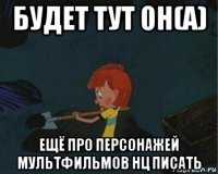 будет тут он(а) ещё про персонажей мультфильмов нц писать