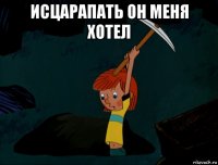 исцарапать он меня хотел 