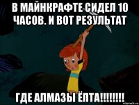 в майнкрафте сидел 10 часов. и вот результат где алмазы ёпта!!!!!!!!