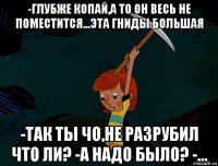 -глубже копай,а то он весь не поместится...эта гниды большая -так ты чо,не разрубил что ли? -а надо было? -...