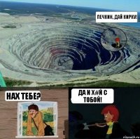 Печкин, дай кирку! Нах тебе? Да и х#й с тобой!