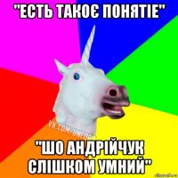 "есть такоє понятіе" "шо андрійчук слішком умний"